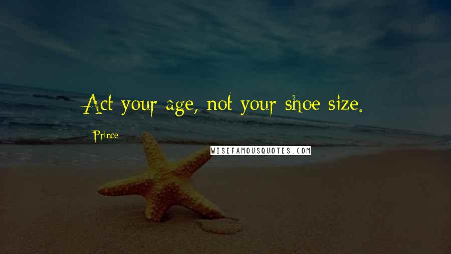 Prince Quotes: Act your age, not your shoe size.