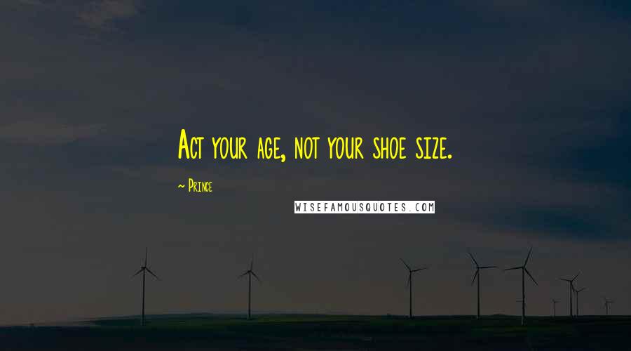 Prince Quotes: Act your age, not your shoe size.