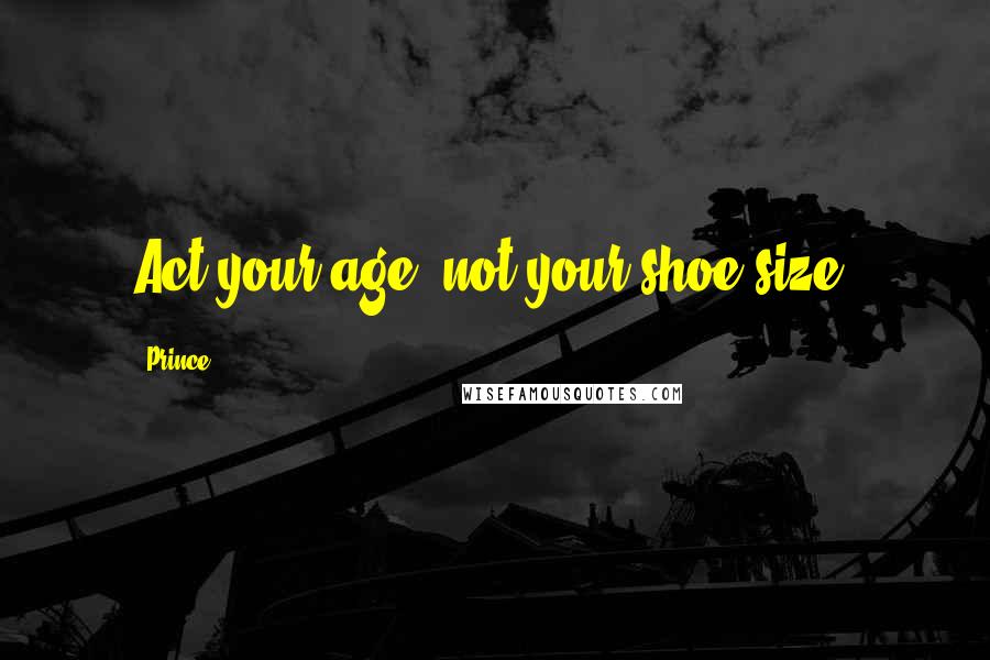 Prince Quotes: Act your age, not your shoe size.