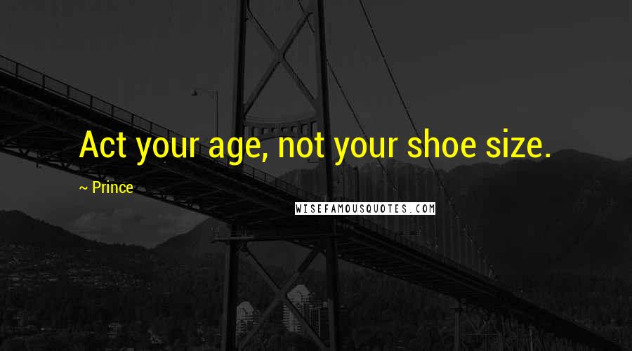 Prince Quotes: Act your age, not your shoe size.