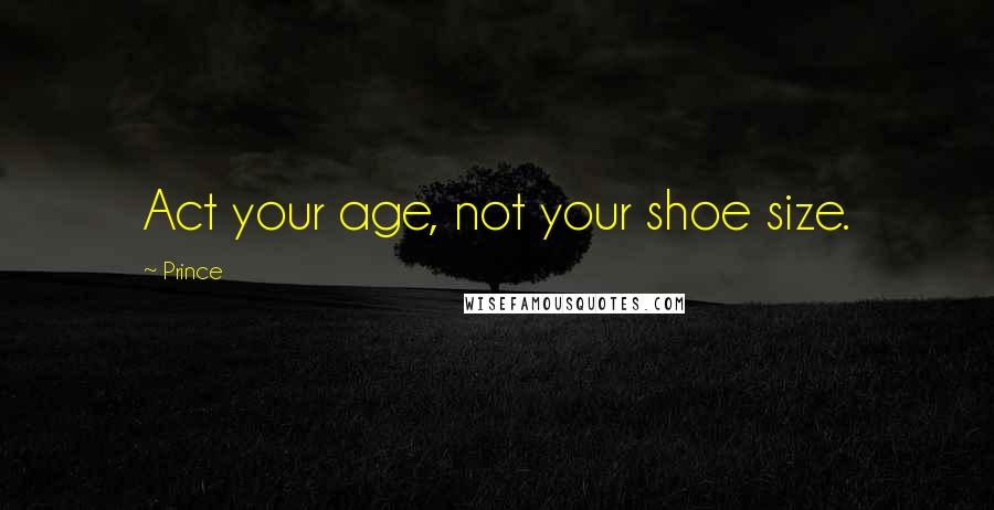 Prince Quotes: Act your age, not your shoe size.