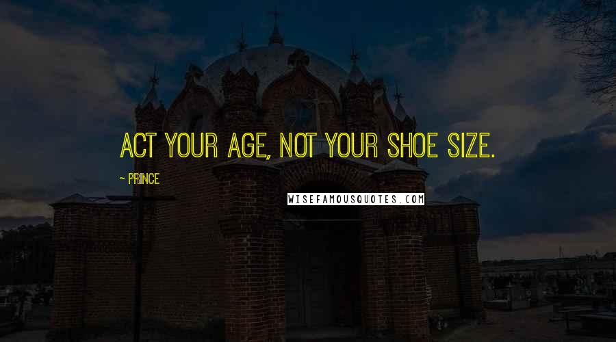 Prince Quotes: Act your age, not your shoe size.
