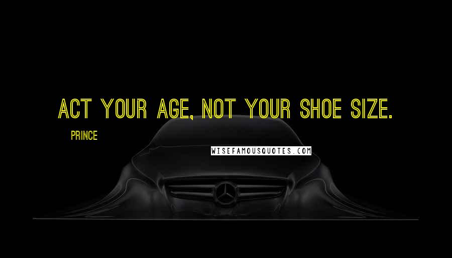 Prince Quotes: Act your age, not your shoe size.