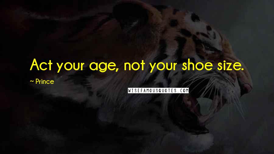 Prince Quotes: Act your age, not your shoe size.