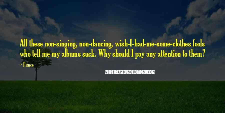 Prince Quotes: All these non-singing, non-dancing, wish-I-had-me-some-clothes fools who tell me my albums suck. Why should I pay any attention to them?