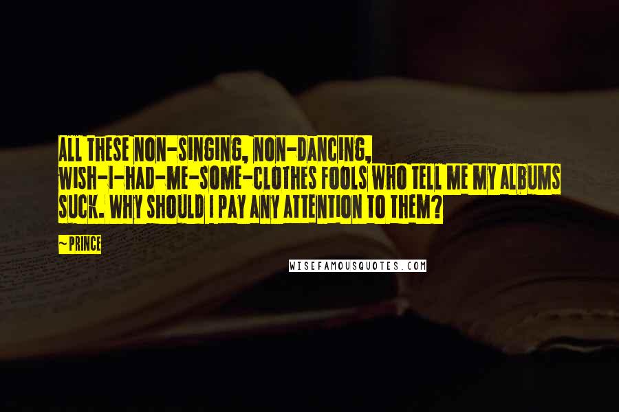 Prince Quotes: All these non-singing, non-dancing, wish-I-had-me-some-clothes fools who tell me my albums suck. Why should I pay any attention to them?