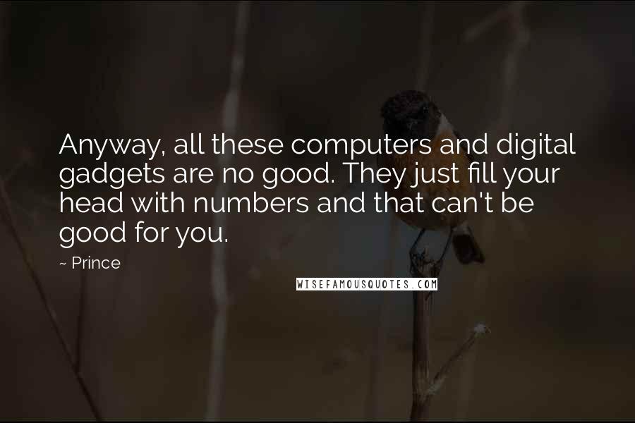 Prince Quotes: Anyway, all these computers and digital gadgets are no good. They just fill your head with numbers and that can't be good for you.