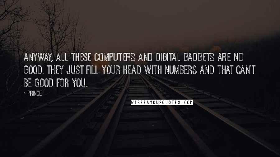 Prince Quotes: Anyway, all these computers and digital gadgets are no good. They just fill your head with numbers and that can't be good for you.