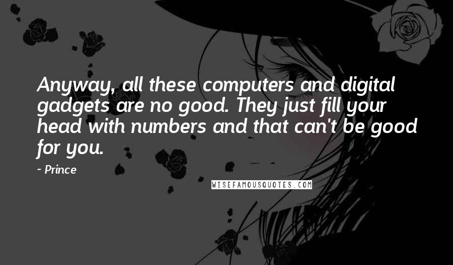 Prince Quotes: Anyway, all these computers and digital gadgets are no good. They just fill your head with numbers and that can't be good for you.