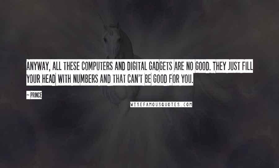 Prince Quotes: Anyway, all these computers and digital gadgets are no good. They just fill your head with numbers and that can't be good for you.