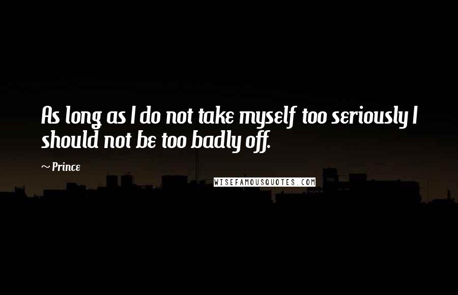Prince Quotes: As long as I do not take myself too seriously I should not be too badly off.