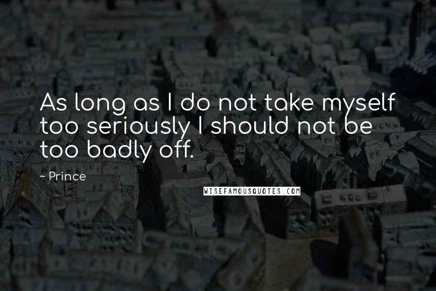 Prince Quotes: As long as I do not take myself too seriously I should not be too badly off.