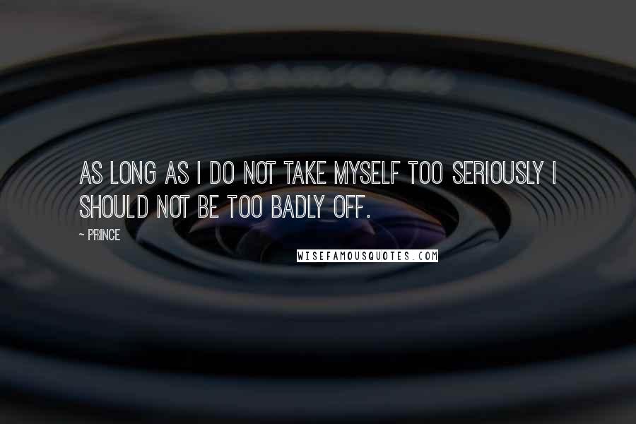 Prince Quotes: As long as I do not take myself too seriously I should not be too badly off.