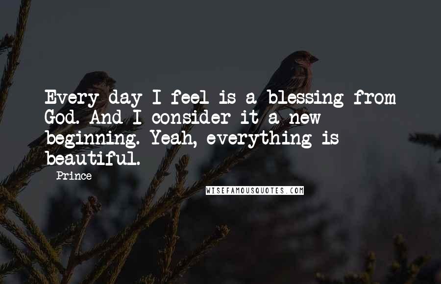 Prince Quotes: Every day I feel is a blessing from God. And I consider it a new beginning. Yeah, everything is beautiful.