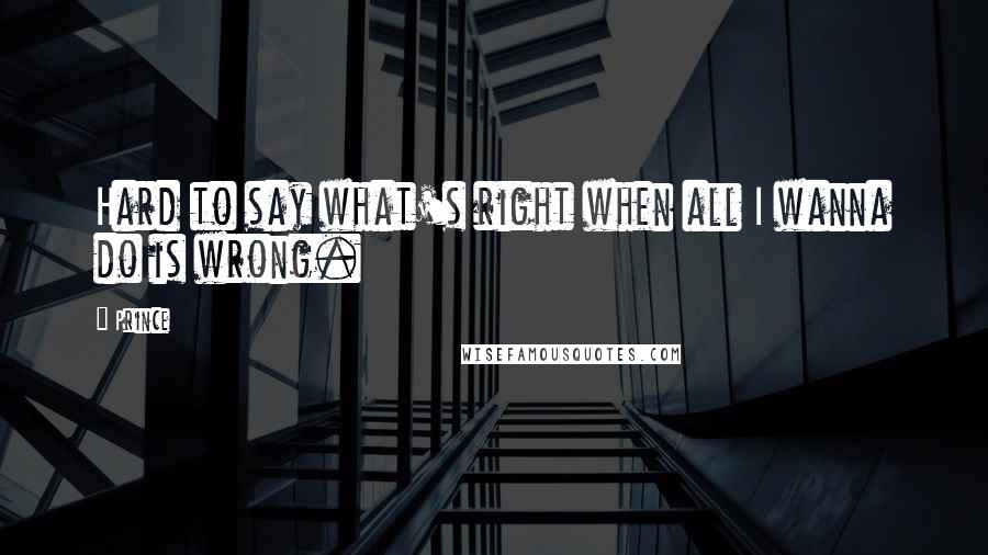 Prince Quotes: Hard to say what's right when all I wanna do is wrong.