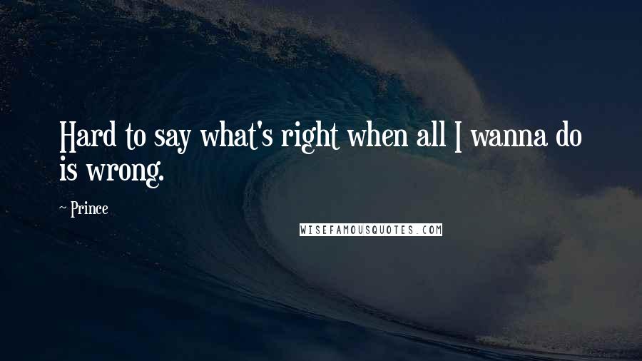 Prince Quotes: Hard to say what's right when all I wanna do is wrong.