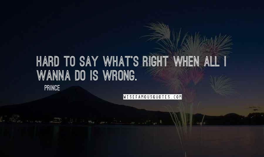 Prince Quotes: Hard to say what's right when all I wanna do is wrong.