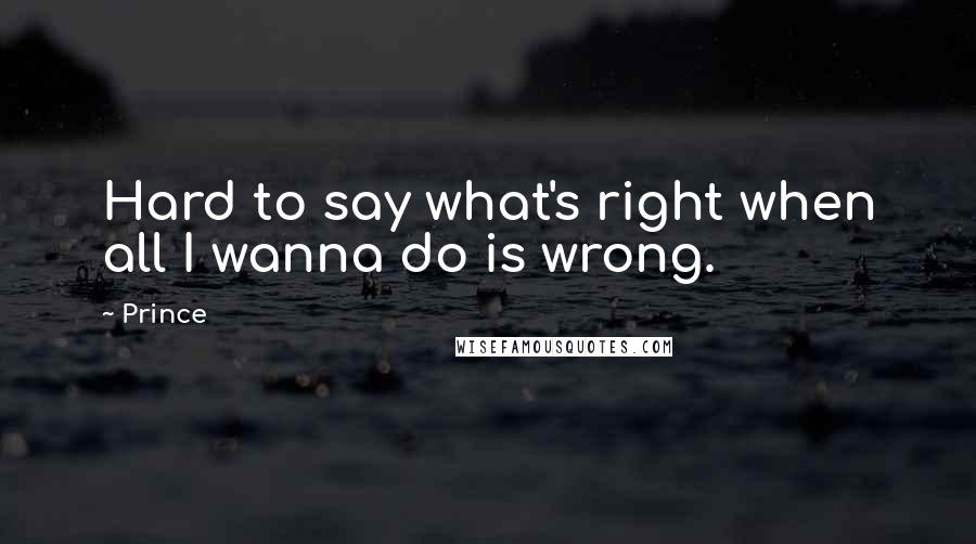 Prince Quotes: Hard to say what's right when all I wanna do is wrong.