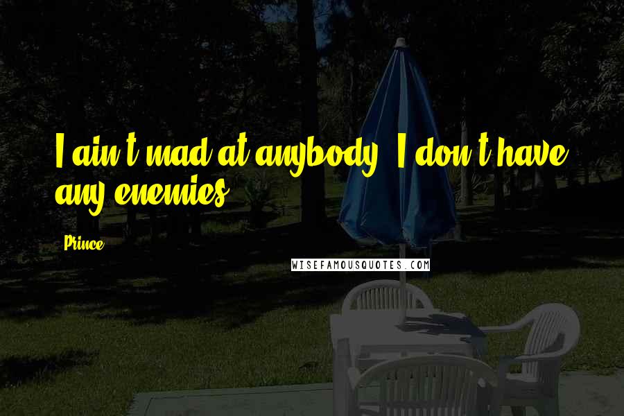 Prince Quotes: I ain't mad at anybody. I don't have any enemies.