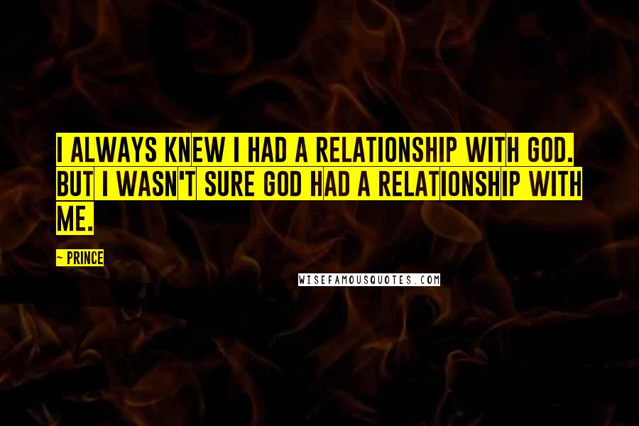 Prince Quotes: I always knew I had a relationship with God. But I wasn't sure God had a relationship with me.