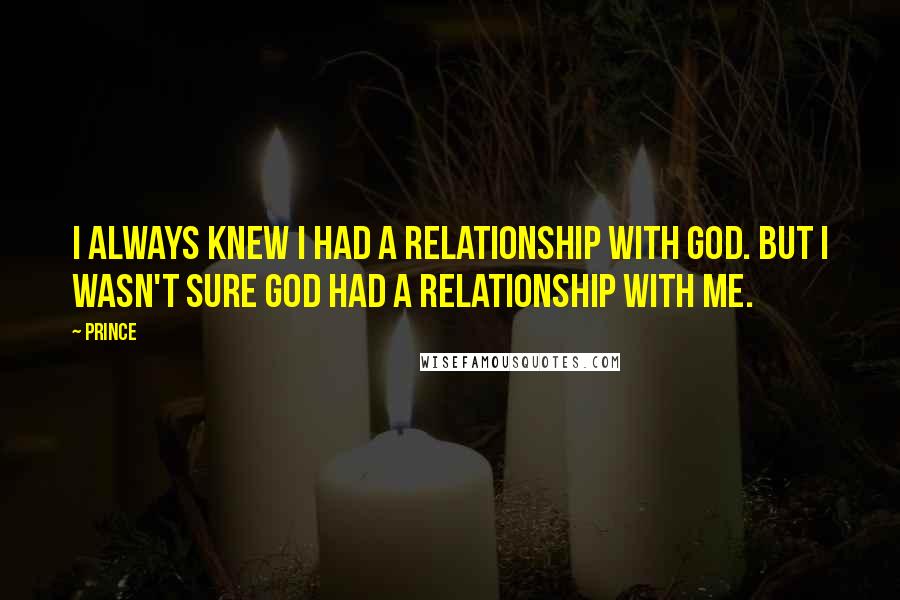 Prince Quotes: I always knew I had a relationship with God. But I wasn't sure God had a relationship with me.