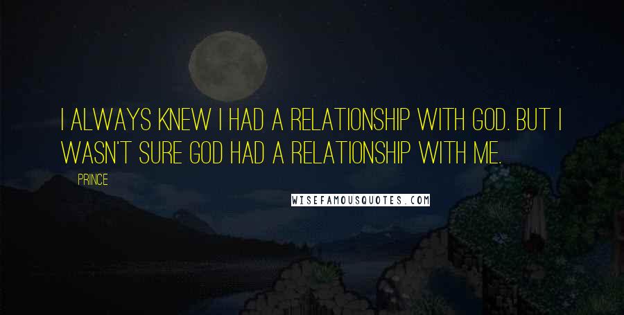 Prince Quotes: I always knew I had a relationship with God. But I wasn't sure God had a relationship with me.