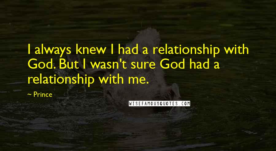 Prince Quotes: I always knew I had a relationship with God. But I wasn't sure God had a relationship with me.