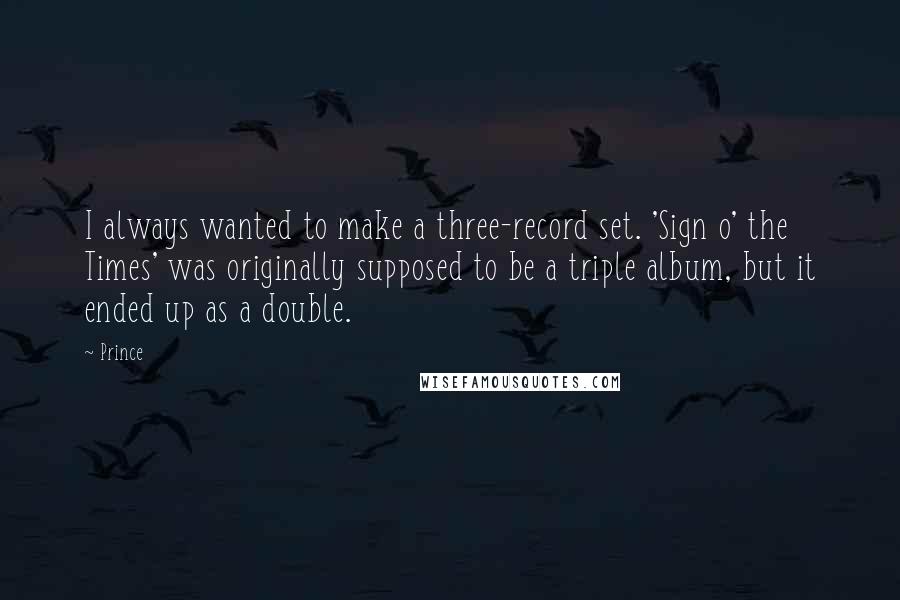 Prince Quotes: I always wanted to make a three-record set. 'Sign o' the Times' was originally supposed to be a triple album, but it ended up as a double.