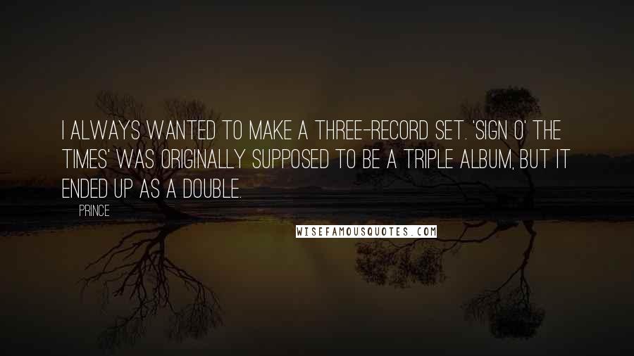 Prince Quotes: I always wanted to make a three-record set. 'Sign o' the Times' was originally supposed to be a triple album, but it ended up as a double.