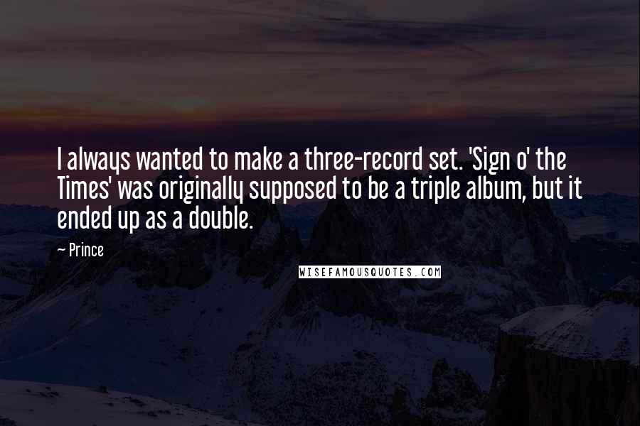 Prince Quotes: I always wanted to make a three-record set. 'Sign o' the Times' was originally supposed to be a triple album, but it ended up as a double.