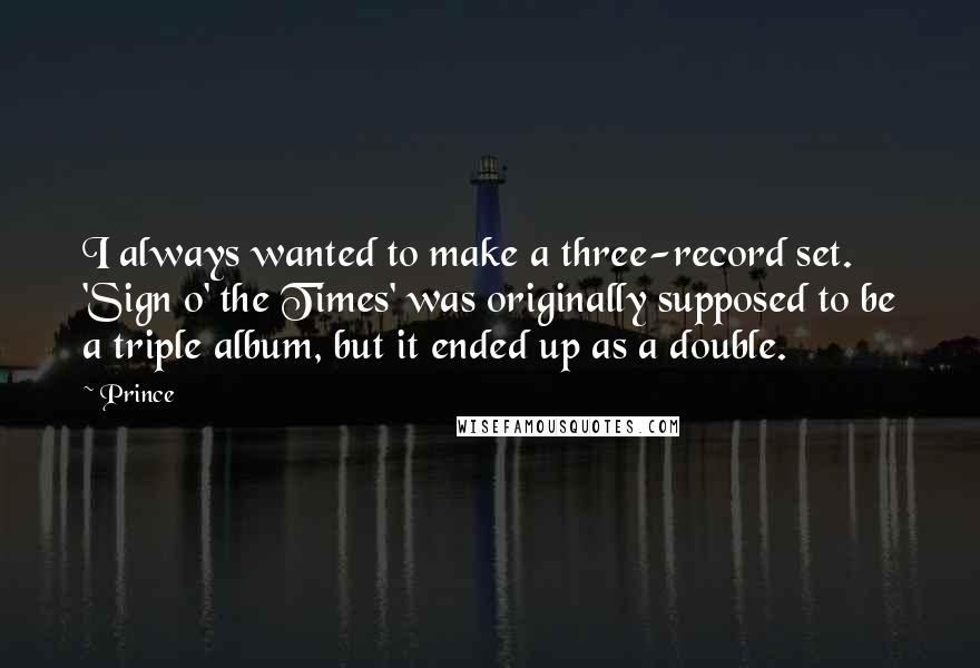 Prince Quotes: I always wanted to make a three-record set. 'Sign o' the Times' was originally supposed to be a triple album, but it ended up as a double.