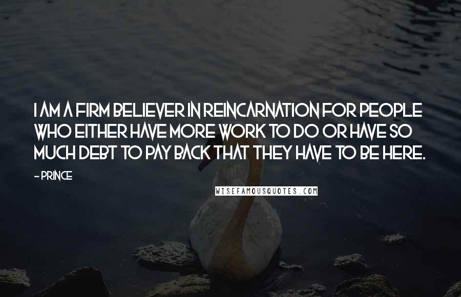 Prince Quotes: I am a firm believer in reincarnation for people who either have more work to do or have so much debt to pay back that they have to be here.