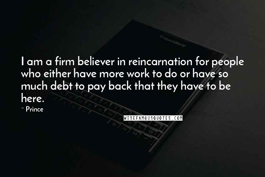 Prince Quotes: I am a firm believer in reincarnation for people who either have more work to do or have so much debt to pay back that they have to be here.
