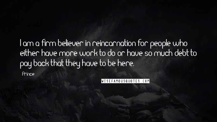 Prince Quotes: I am a firm believer in reincarnation for people who either have more work to do or have so much debt to pay back that they have to be here.