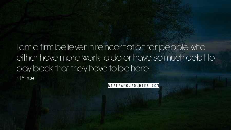 Prince Quotes: I am a firm believer in reincarnation for people who either have more work to do or have so much debt to pay back that they have to be here.