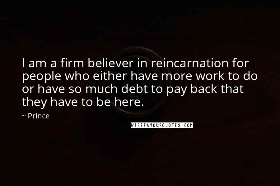 Prince Quotes: I am a firm believer in reincarnation for people who either have more work to do or have so much debt to pay back that they have to be here.