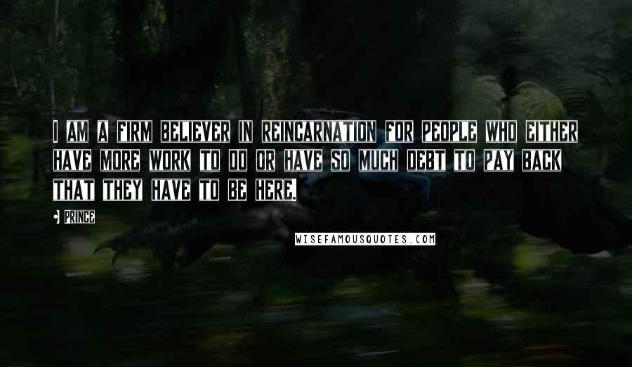 Prince Quotes: I am a firm believer in reincarnation for people who either have more work to do or have so much debt to pay back that they have to be here.