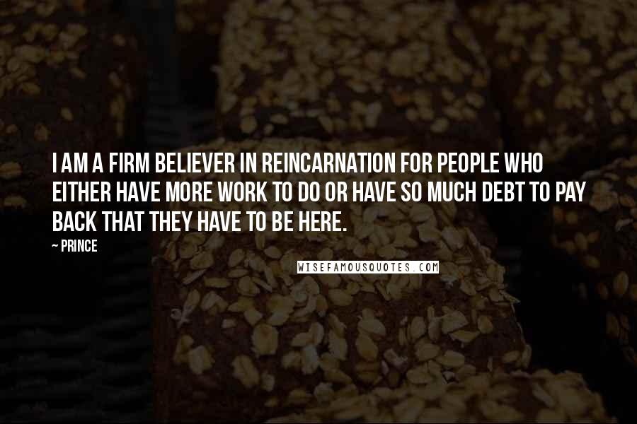 Prince Quotes: I am a firm believer in reincarnation for people who either have more work to do or have so much debt to pay back that they have to be here.