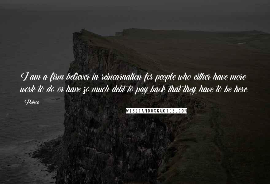 Prince Quotes: I am a firm believer in reincarnation for people who either have more work to do or have so much debt to pay back that they have to be here.