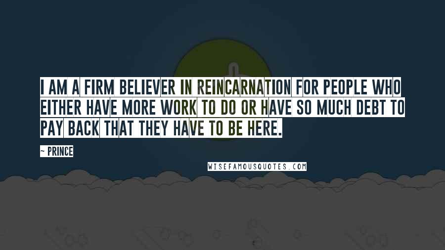 Prince Quotes: I am a firm believer in reincarnation for people who either have more work to do or have so much debt to pay back that they have to be here.