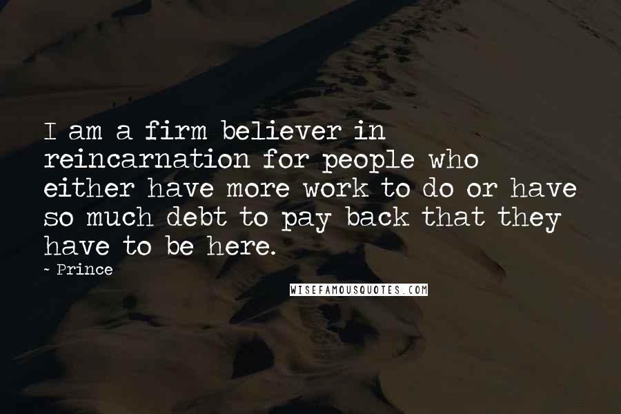 Prince Quotes: I am a firm believer in reincarnation for people who either have more work to do or have so much debt to pay back that they have to be here.