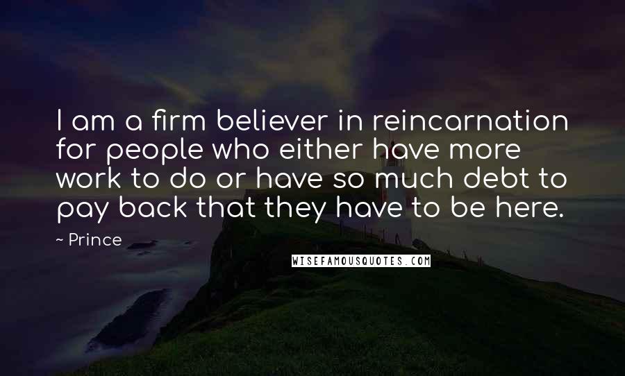 Prince Quotes: I am a firm believer in reincarnation for people who either have more work to do or have so much debt to pay back that they have to be here.