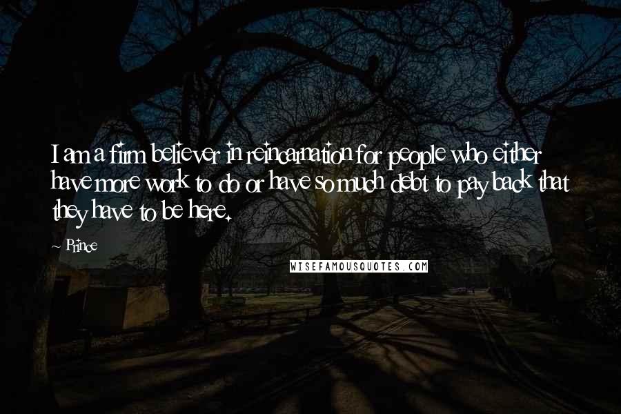 Prince Quotes: I am a firm believer in reincarnation for people who either have more work to do or have so much debt to pay back that they have to be here.