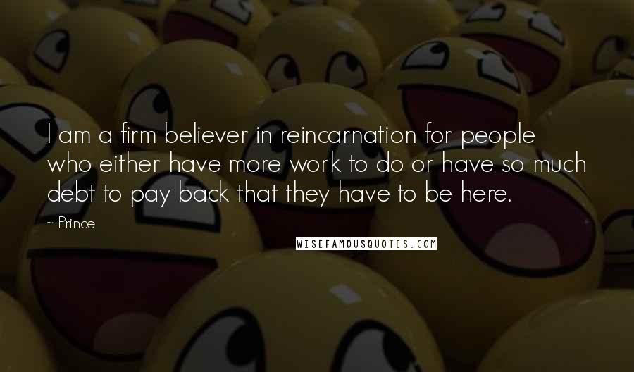 Prince Quotes: I am a firm believer in reincarnation for people who either have more work to do or have so much debt to pay back that they have to be here.