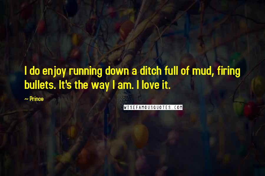 Prince Quotes: I do enjoy running down a ditch full of mud, firing bullets. It's the way I am. I love it.