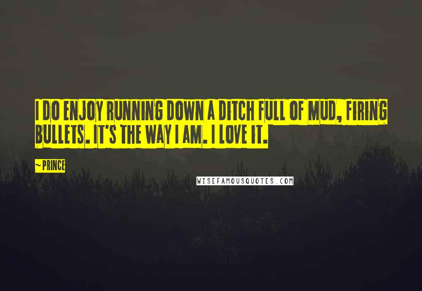 Prince Quotes: I do enjoy running down a ditch full of mud, firing bullets. It's the way I am. I love it.