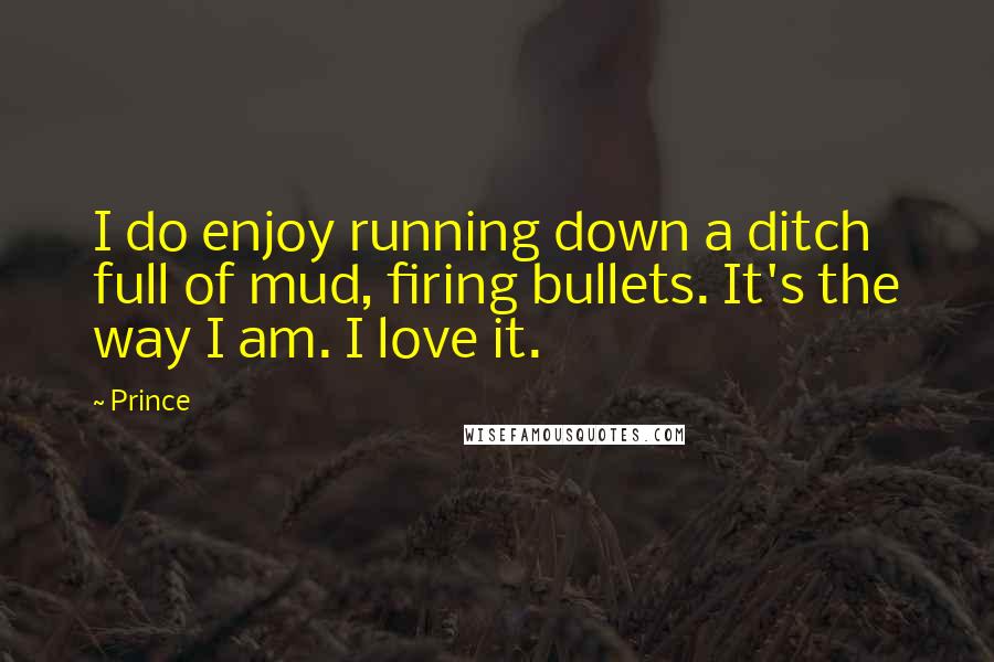 Prince Quotes: I do enjoy running down a ditch full of mud, firing bullets. It's the way I am. I love it.