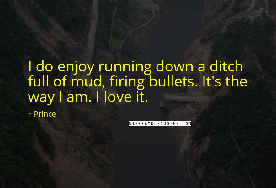 Prince Quotes: I do enjoy running down a ditch full of mud, firing bullets. It's the way I am. I love it.