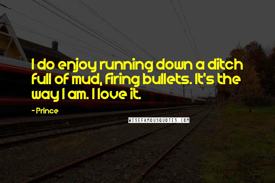 Prince Quotes: I do enjoy running down a ditch full of mud, firing bullets. It's the way I am. I love it.