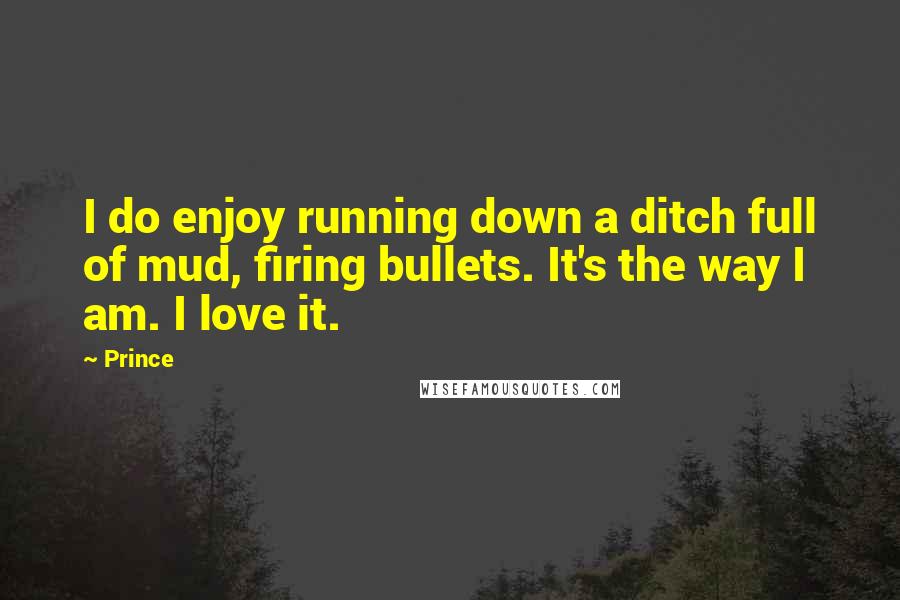 Prince Quotes: I do enjoy running down a ditch full of mud, firing bullets. It's the way I am. I love it.